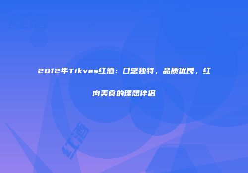 2012年Tikves红酒：口感独特，品质优良，红肉美食的理想伴侣