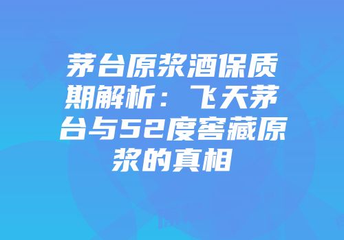 茅台原浆酒保质期解析：飞天茅台与52度窖藏原浆的真相