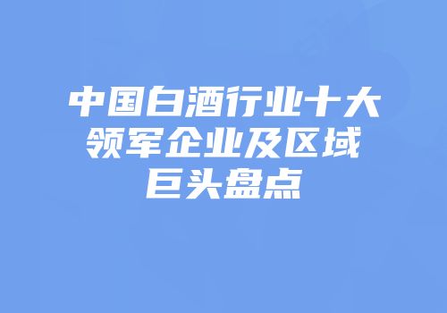 中国白酒行业十大领军企业及区域巨头盘点
