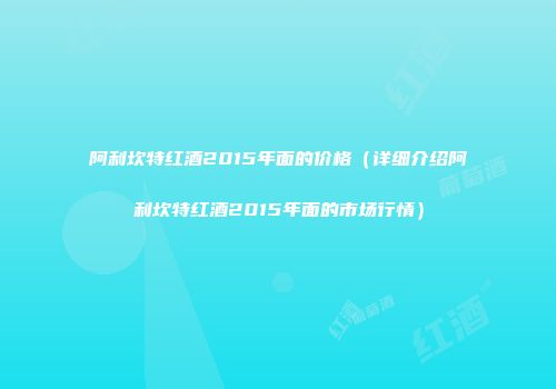阿利坎特红酒2015年面的价格（详细介绍阿利坎特红酒2015年面的市场行情）