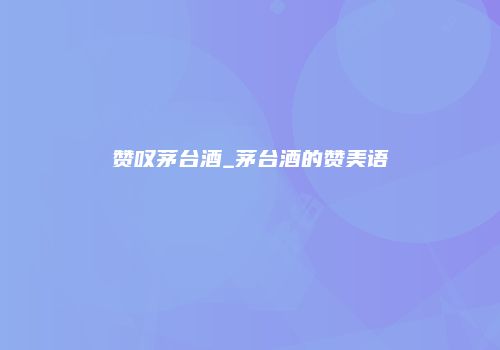 赞叹茅台酒_茅台酒的赞美语