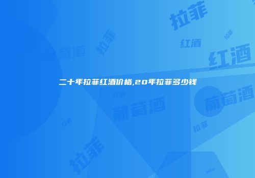 二十年拉菲红酒价格,20年拉菲多少钱