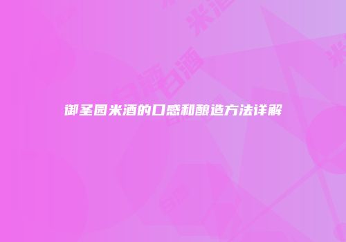 御圣园米酒的口感和酿造方法详解