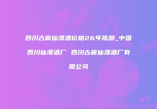 四川古蔺仙潭酒价格26年陈酿_中国四川仙潭酒厂 四川古蔺仙潭酒厂有限公司