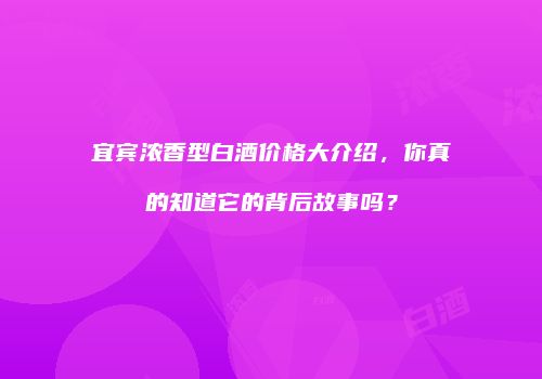 宜宾浓香型白酒价格大介绍，你真的知道它的背后故事吗？