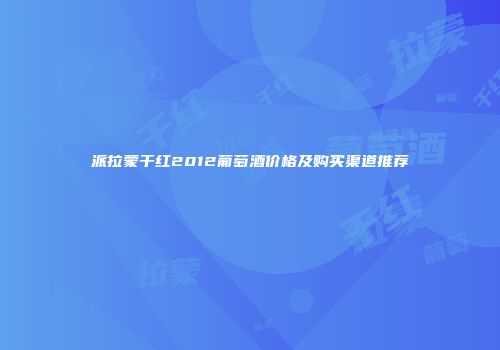 派拉蒙干红2012葡萄酒价格及购买渠道推荐
