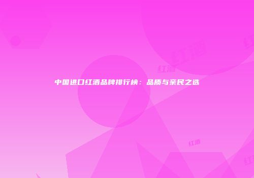 中国进口红酒品牌排行榜：品质与亲民之选