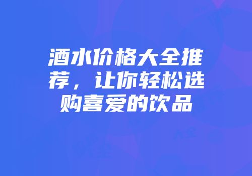 酒水价格大全推荐，让你轻松选购喜爱的饮品