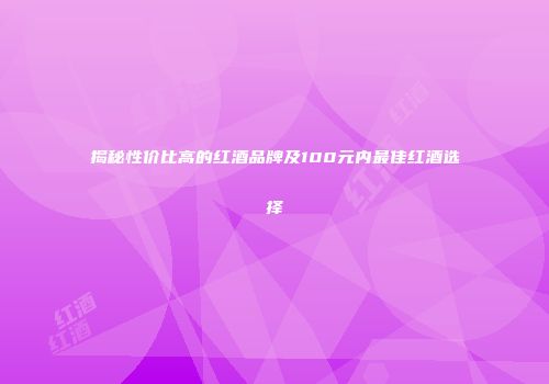 揭秘性价比高的红酒品牌及100元内最佳红酒选择