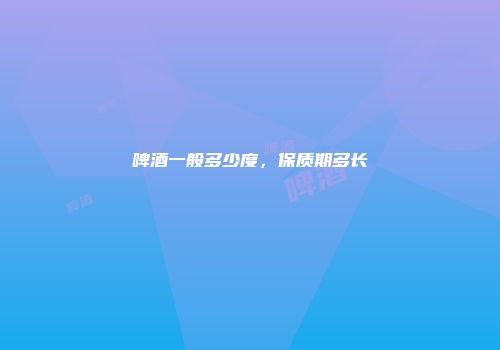 啤酒一般多少度，保质期多长