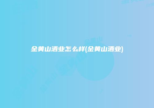 金黄山酒业怎么样(金黄山酒业)