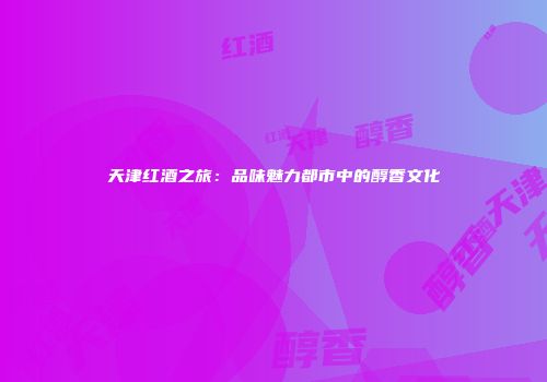 天津红酒之旅：品味魅力都市中的醇香文化