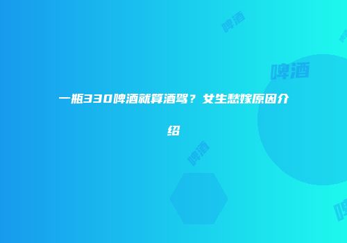 一瓶330啤酒就算酒驾？女生愁嫁原因介绍