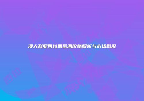 澳大利亚西拉葡萄酒价格解析与市场概况