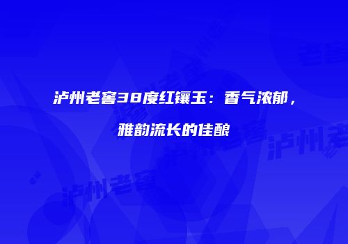 泸州老窖38度红镶玉：香气浓郁，雅韵流长的佳酿