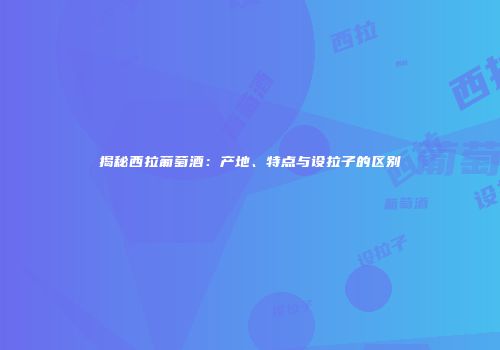 揭秘西拉葡萄酒：产地、特点与设拉子的区别
