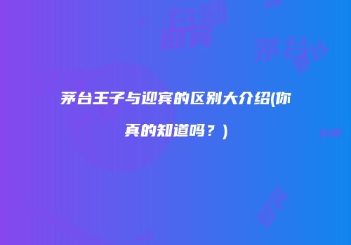 茅台王子与迎宾的区别大介绍(你真的知道吗？)