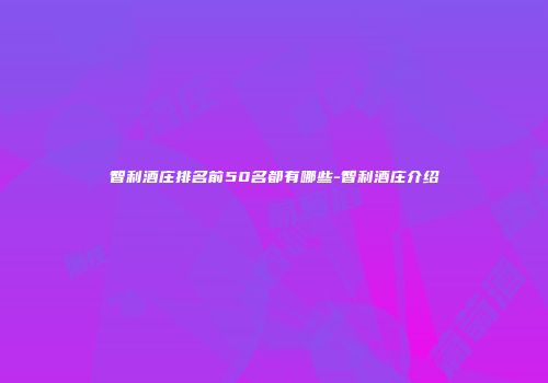 智利酒庄排名前50名都有哪些-智利酒庄介绍