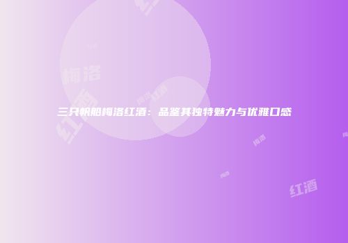 三只帆船梅洛红酒：品鉴其独特魅力与优雅口感