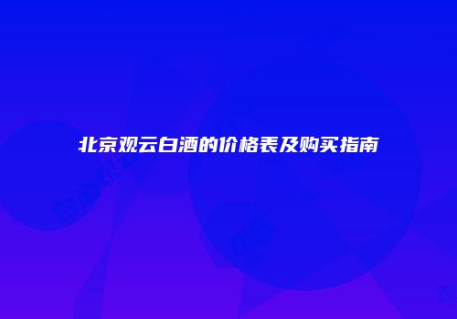 北京观云白酒的价格表及购买指南