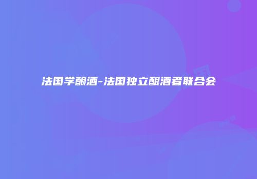 法国学酿酒-法国独立酿酒者联合会