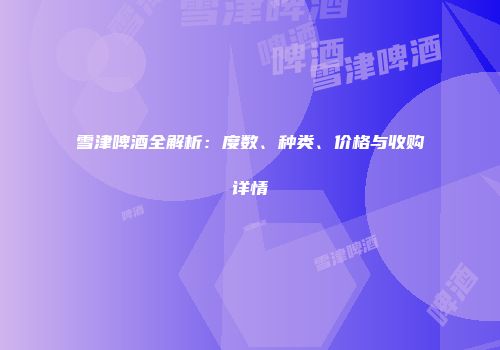 雪津啤酒全解析：度数、种类、价格与收购详情