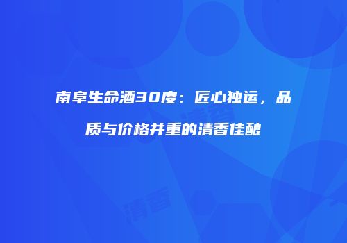 南阜生命酒30度：匠心独运，品质与价格并重的清香佳酿