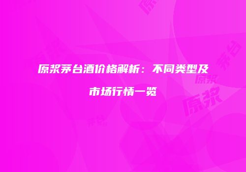 原浆茅台酒价格解析：不同类型及市场行情一览