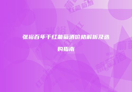 张裕百年干红葡萄酒价格解析及选购指南