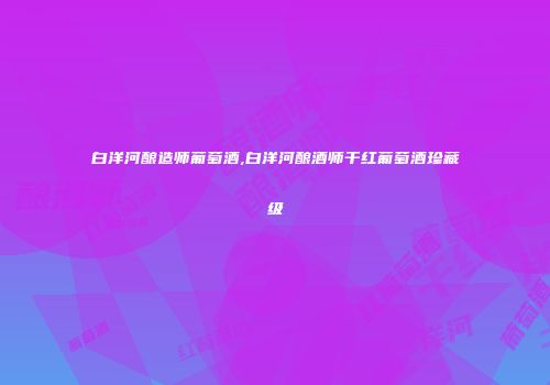 白洋河酿造师葡萄酒,白洋河酿酒师干红葡萄酒珍藏级