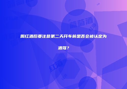 喝红酒后要注意第二天开车前是否会被认定为酒驾？
