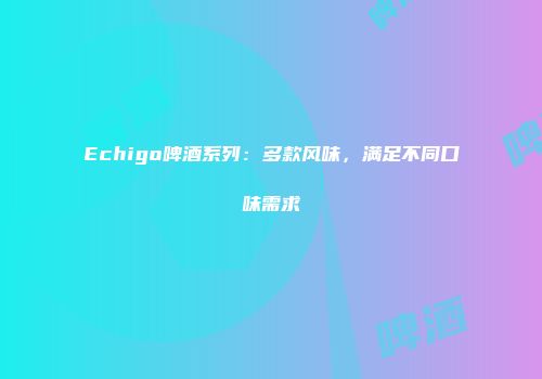 Echigo啤酒系列：多款风味，满足不同口味需求