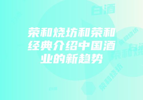 荣和烧坊和荣和经典介绍中国酒业的新趋势