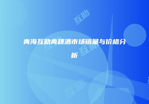 青海互助青稞酒市场销量与价格分析
