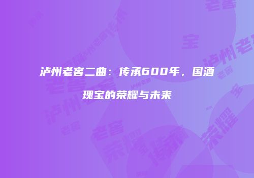 泸州老窖二曲：传承600年，国酒瑰宝的荣耀与未来