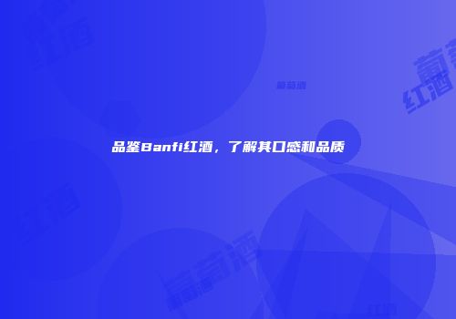 品鉴Banfi红酒，了解其口感和品质