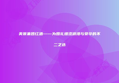 美景集团红酒——为婚礼增添浪漫与豪华的不二之选