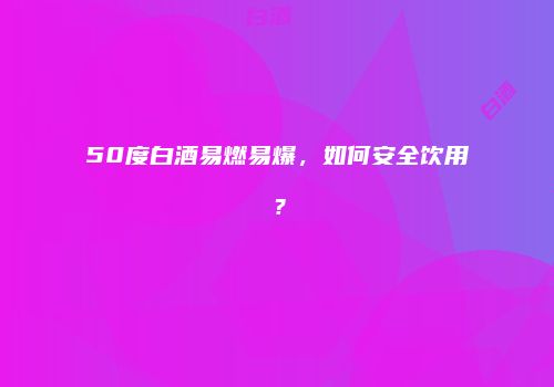 50度白酒易燃易爆，如何安全饮用？