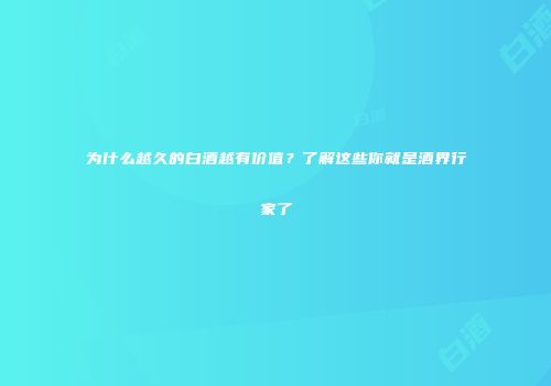 为什么越久的白酒越有价值？了解这些你就是酒界行家了