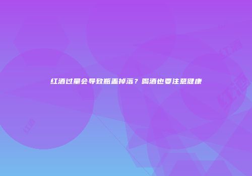 红酒过量会导致瓶盖掉落？喝酒也要注意健康