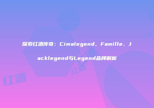 探索红酒传奇：Cimalegend、Famille、Jacklegend与Legend品牌解析