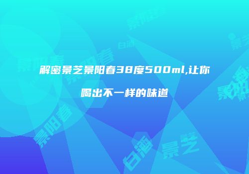解密景芝景阳春38度500ml,让你喝出不一样的味道