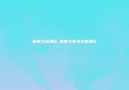 新西兰名酒庄_新西兰有多少家酒庄