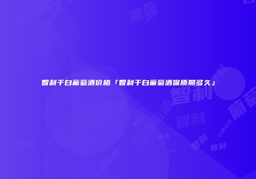 智利干白葡萄酒价格「智利干白葡萄酒保质期多久」