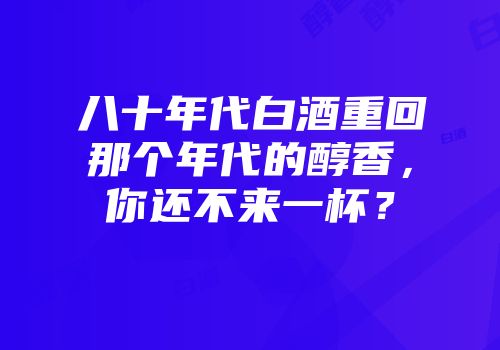 八十年代白酒重回那个年代的醇香，你还不来一杯？