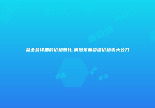 最全最详细的价格对比,澳思乐葡萄酒价格表大公开
