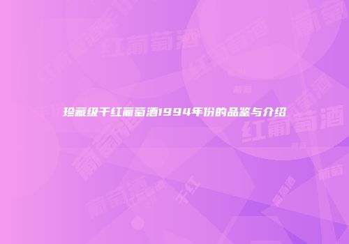 珍藏级干红葡萄酒1994年份的品鉴与介绍