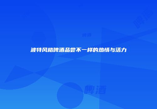 波特风格啤酒品尝不一样的热情与活力