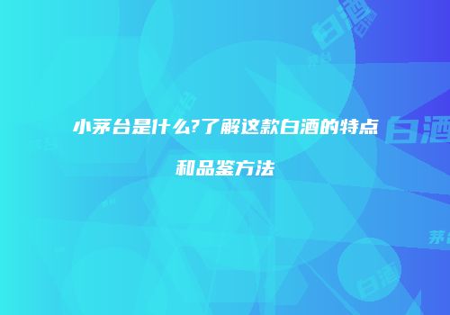 小茅台是什么?了解这款白酒的特点和品鉴方法
