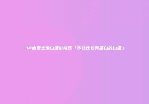 38度黑土地白酒价格表「东北比较有名白的白酒」